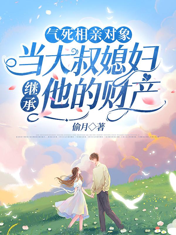 气死相亲对象,当大叔媳妇继承他的财产 气死相亲对象,当大叔媳妇继承他的财产